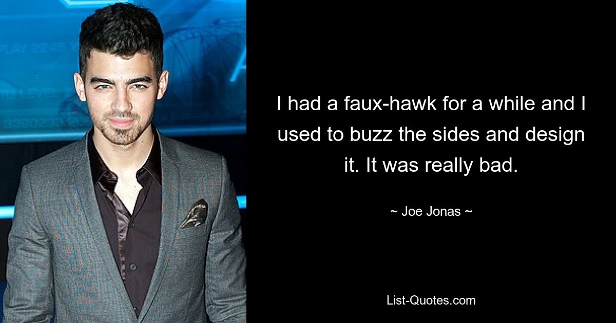 I had a faux-hawk for a while and I used to buzz the sides and design it. It was really bad. — © Joe Jonas