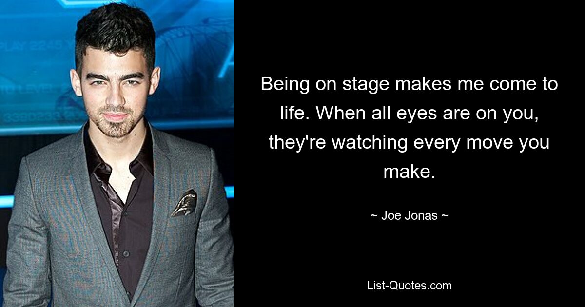 Being on stage makes me come to life. When all eyes are on you, they're watching every move you make. — © Joe Jonas