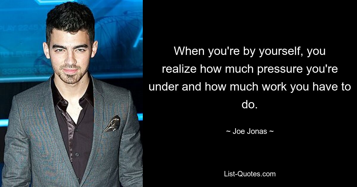 When you're by yourself, you realize how much pressure you're under and how much work you have to do. — © Joe Jonas