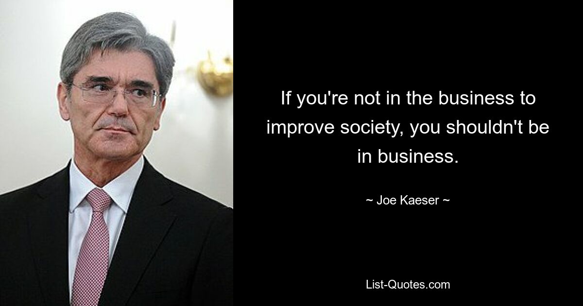 If you're not in the business to improve society, you shouldn't be in business. — © Joe Kaeser