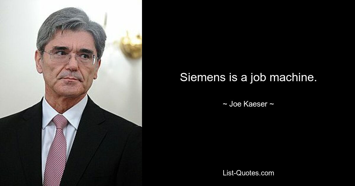 Siemens is a job machine. — © Joe Kaeser