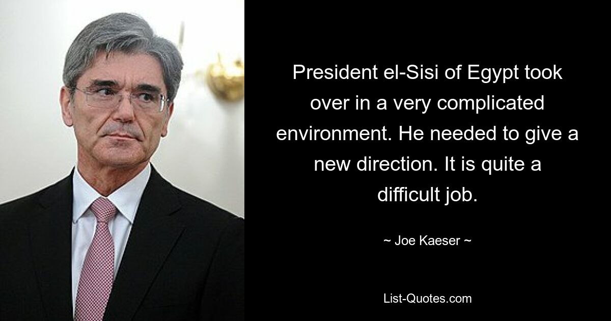 President el-Sisi of Egypt took over in a very complicated environment. He needed to give a new direction. It is quite a difficult job. — © Joe Kaeser