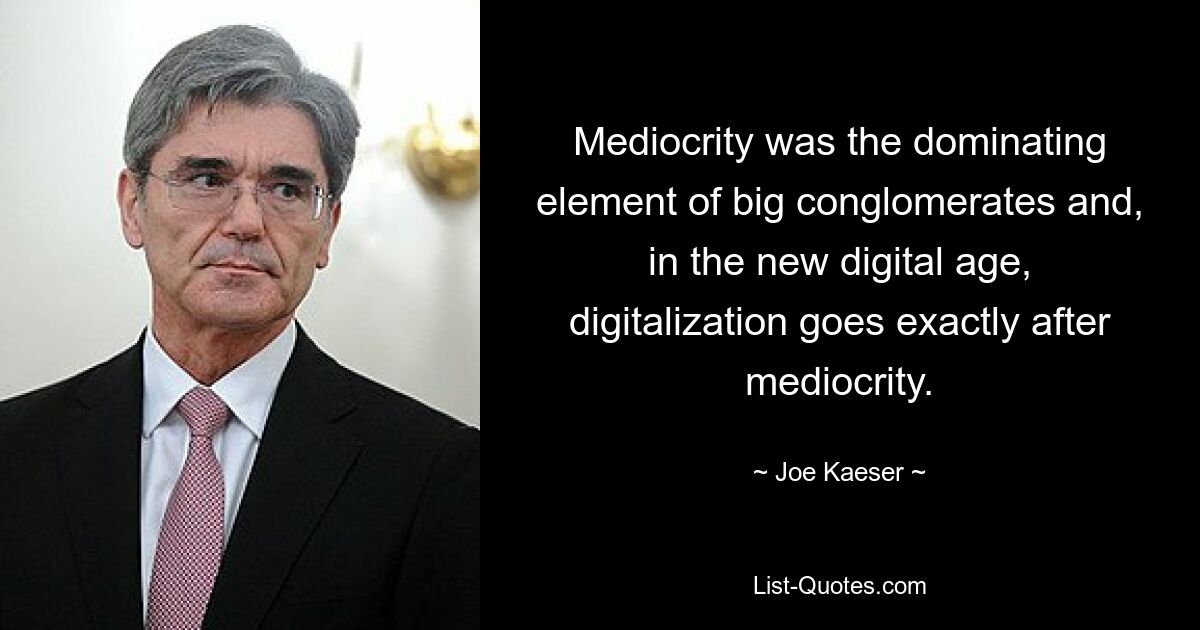 Mediocrity was the dominating element of big conglomerates and, in the new digital age, digitalization goes exactly after mediocrity. — © Joe Kaeser