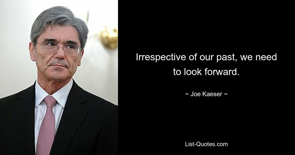 Irrespective of our past, we need to look forward. — © Joe Kaeser