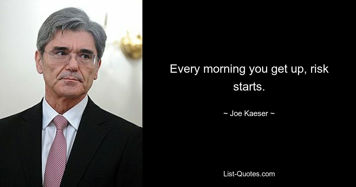 Every morning you get up, risk starts. — © Joe Kaeser