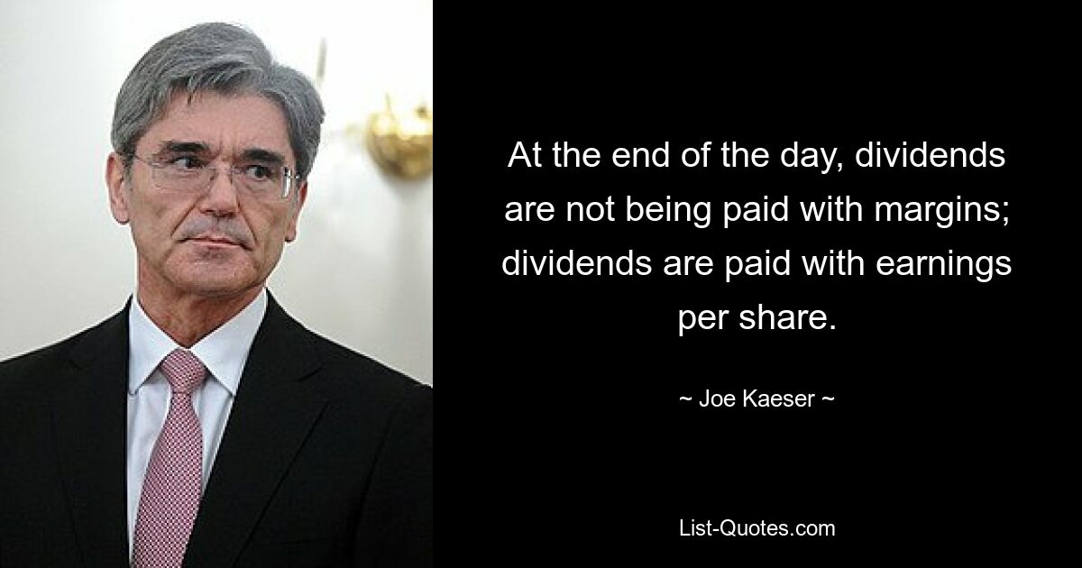 At the end of the day, dividends are not being paid with margins; dividends are paid with earnings per share. — © Joe Kaeser