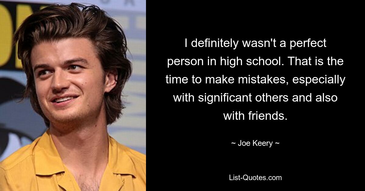 I definitely wasn't a perfect person in high school. That is the time to make mistakes, especially with significant others and also with friends. — © Joe Keery