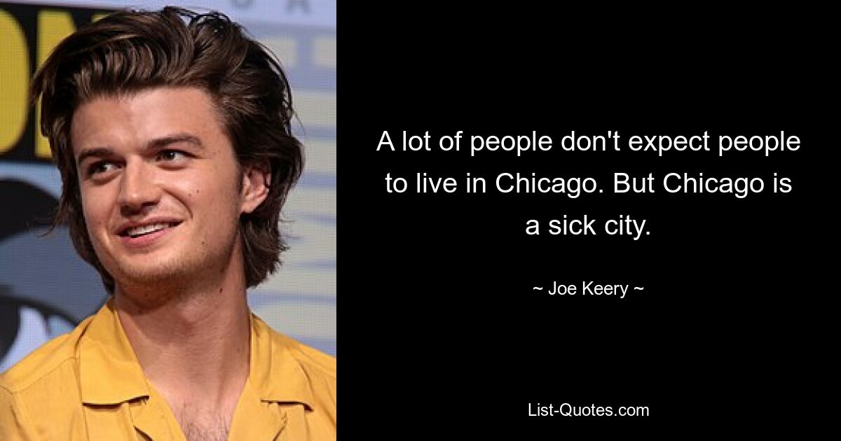 A lot of people don't expect people to live in Chicago. But Chicago is a sick city. — © Joe Keery