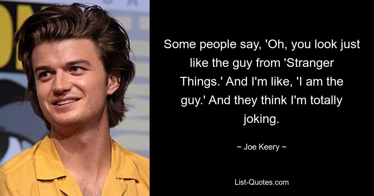 Some people say, 'Oh, you look just like the guy from 'Stranger Things.' And I'm like, 'I am the guy.' And they think I'm totally joking. — © Joe Keery