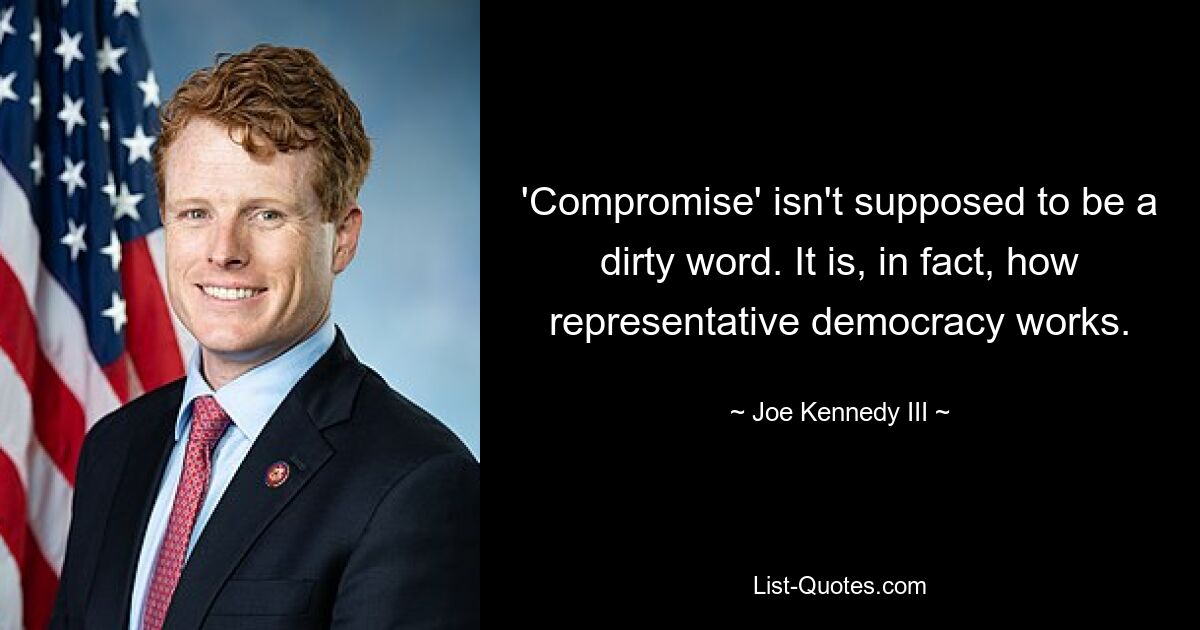 'Compromise' isn't supposed to be a dirty word. It is, in fact, how representative democracy works. — © Joe Kennedy III