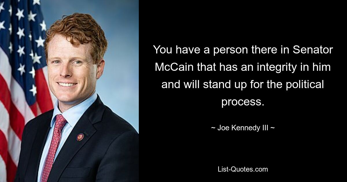 You have a person there in Senator McCain that has an integrity in him and will stand up for the political process. — © Joe Kennedy III