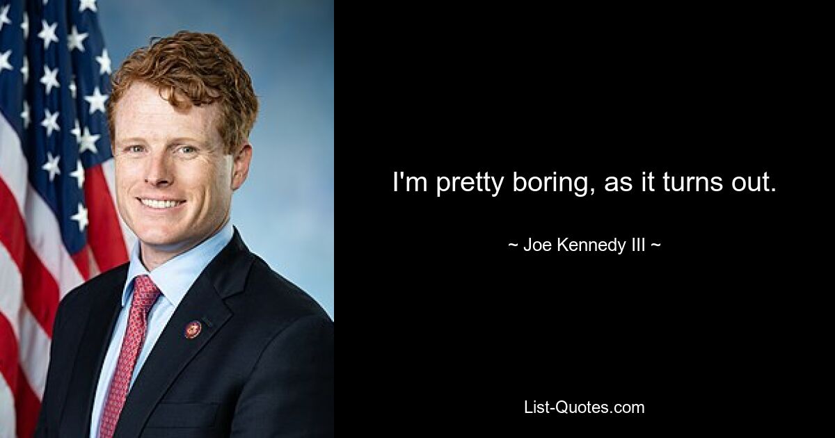 I'm pretty boring, as it turns out. — © Joe Kennedy III