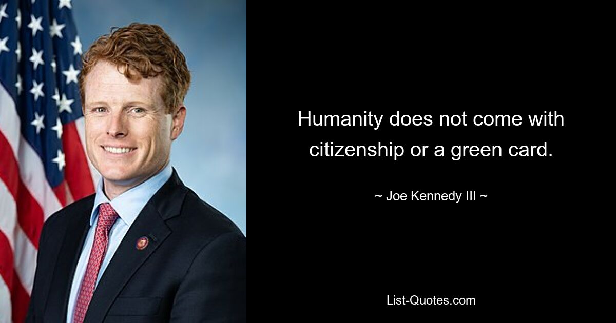 Humanity does not come with citizenship or a green card. — © Joe Kennedy III