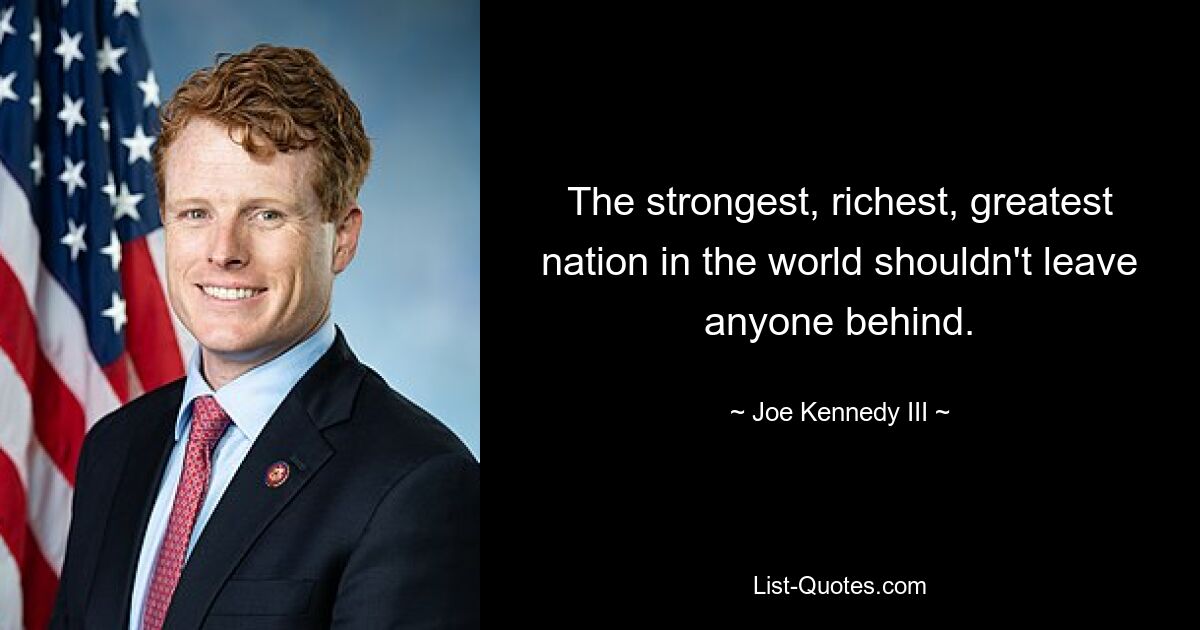 The strongest, richest, greatest nation in the world shouldn't leave anyone behind. — © Joe Kennedy III