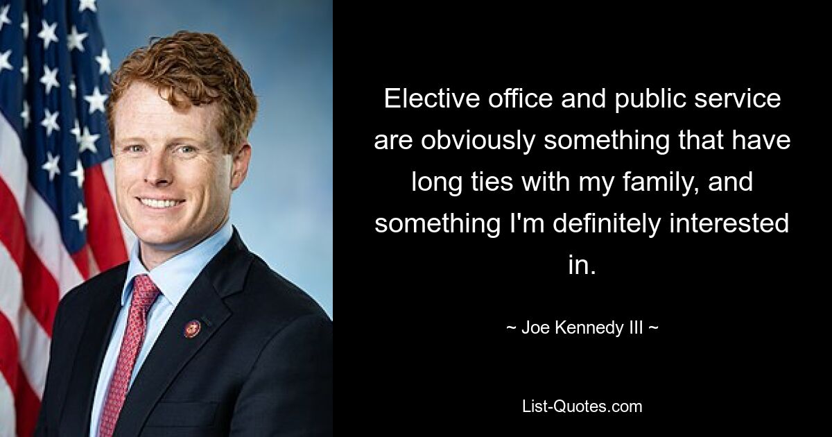 Elective office and public service are obviously something that have long ties with my family, and something I'm definitely interested in. — © Joe Kennedy III