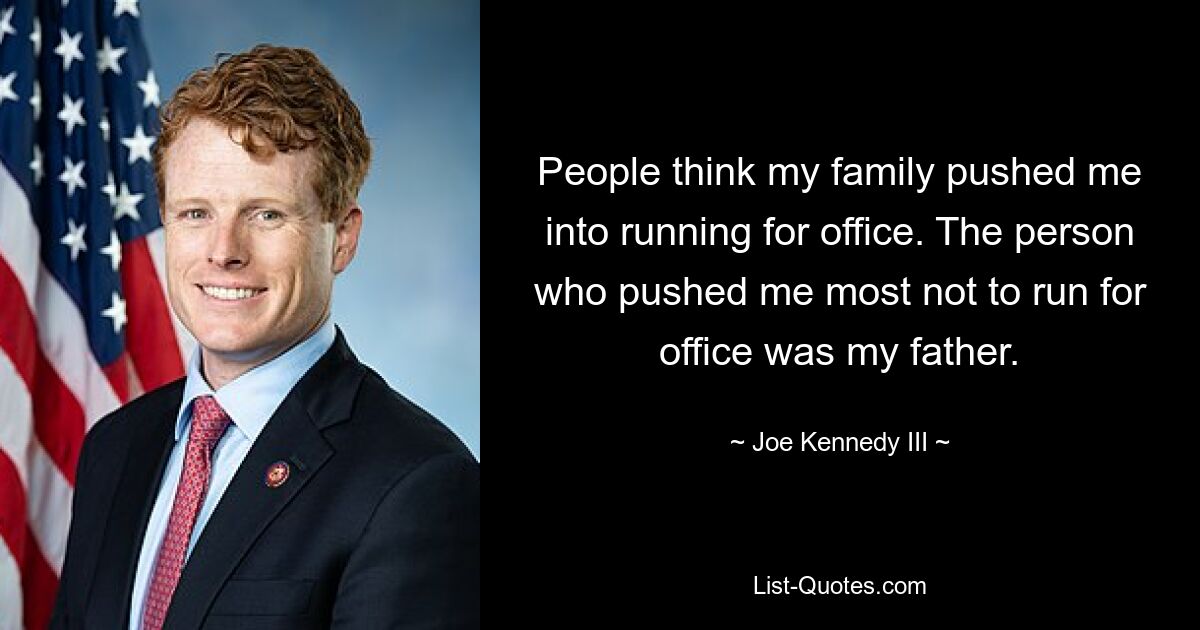 People think my family pushed me into running for office. The person who pushed me most not to run for office was my father. — © Joe Kennedy III