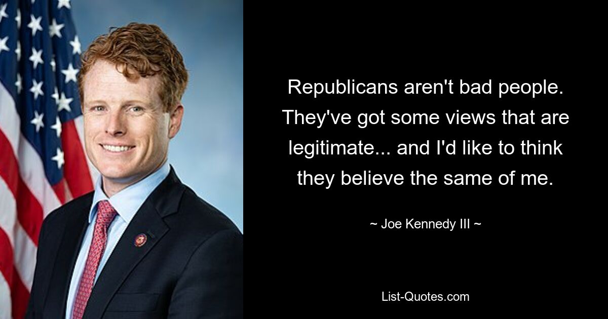 Republicans aren't bad people. They've got some views that are legitimate... and I'd like to think they believe the same of me. — © Joe Kennedy III