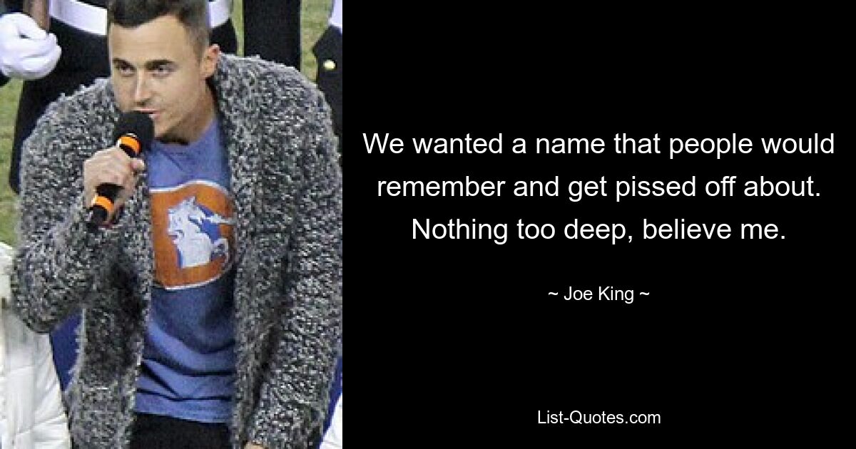 We wanted a name that people would remember and get pissed off about. Nothing too deep, believe me. — © Joe King