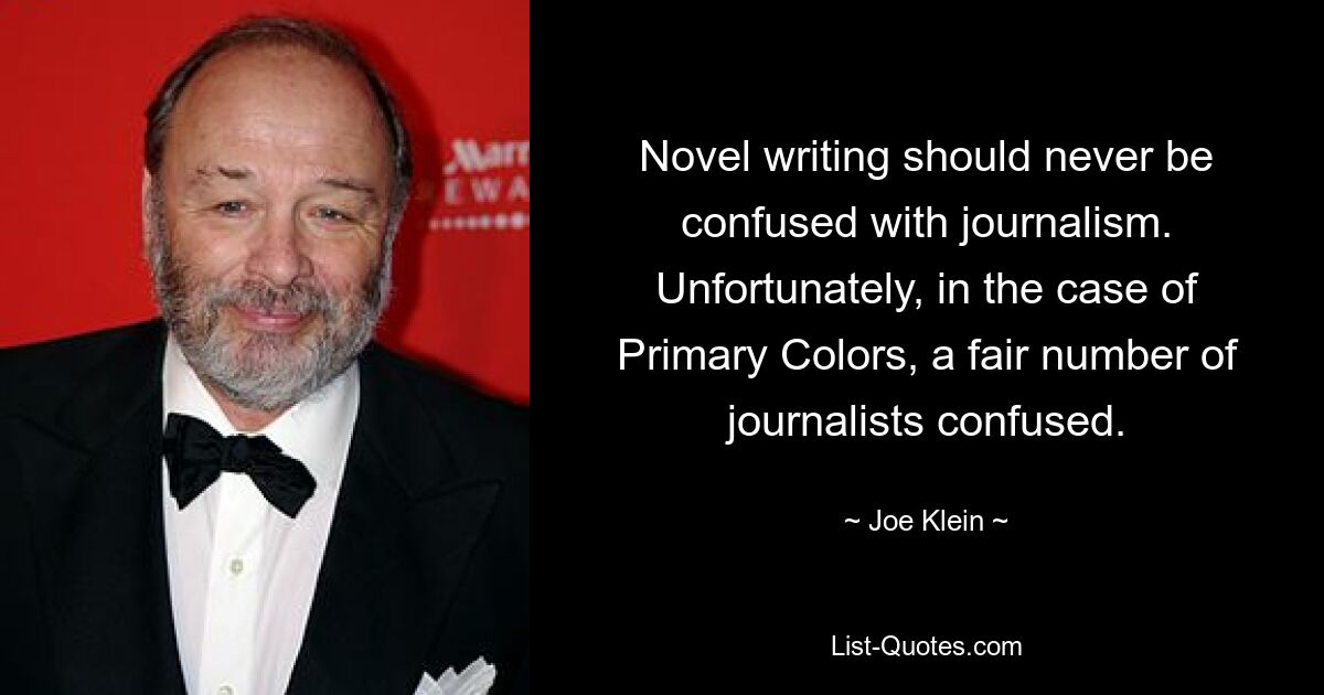 Novel writing should never be confused with journalism. Unfortunately, in the case of Primary Colors, a fair number of journalists confused. — © Joe Klein