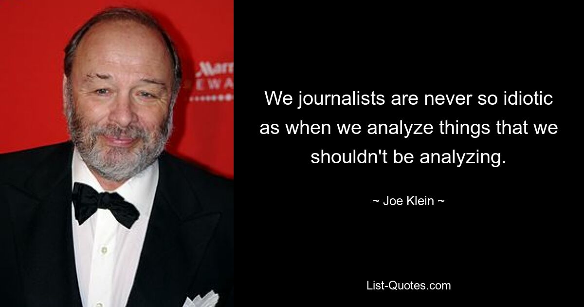 We journalists are never so idiotic as when we analyze things that we shouldn't be analyzing. — © Joe Klein