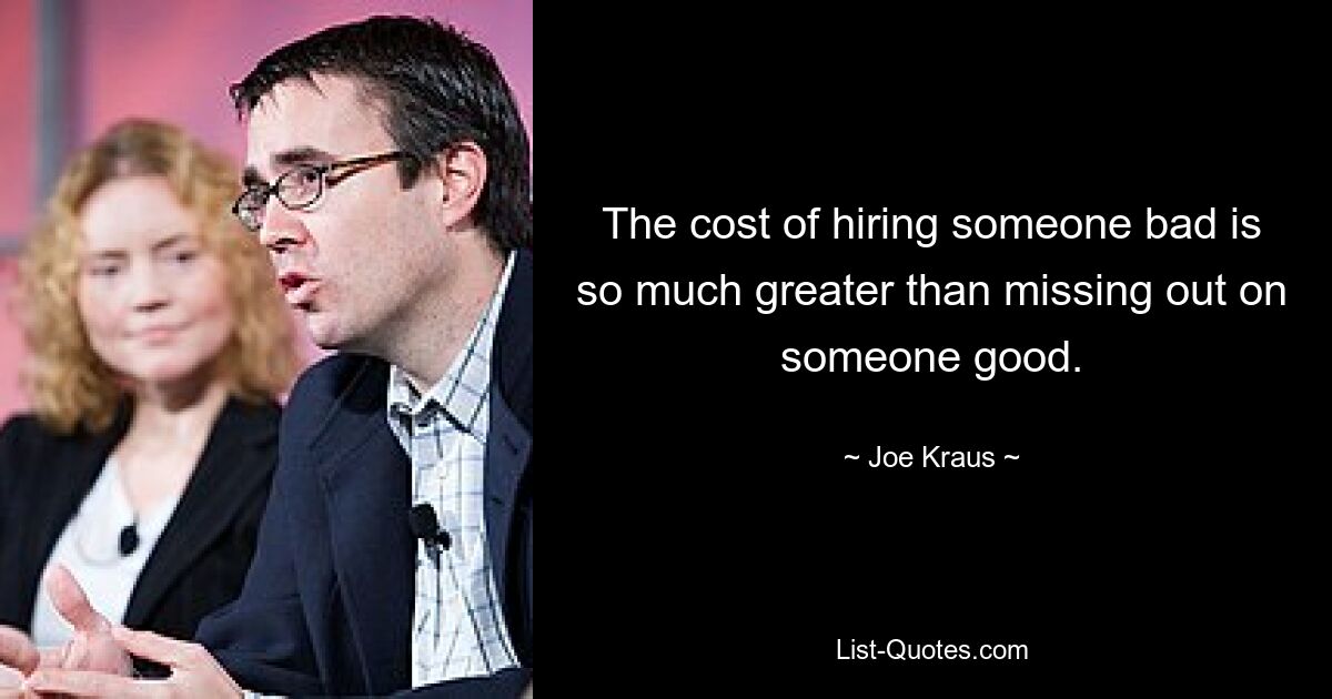 The cost of hiring someone bad is so much greater than missing out on someone good. — © Joe Kraus