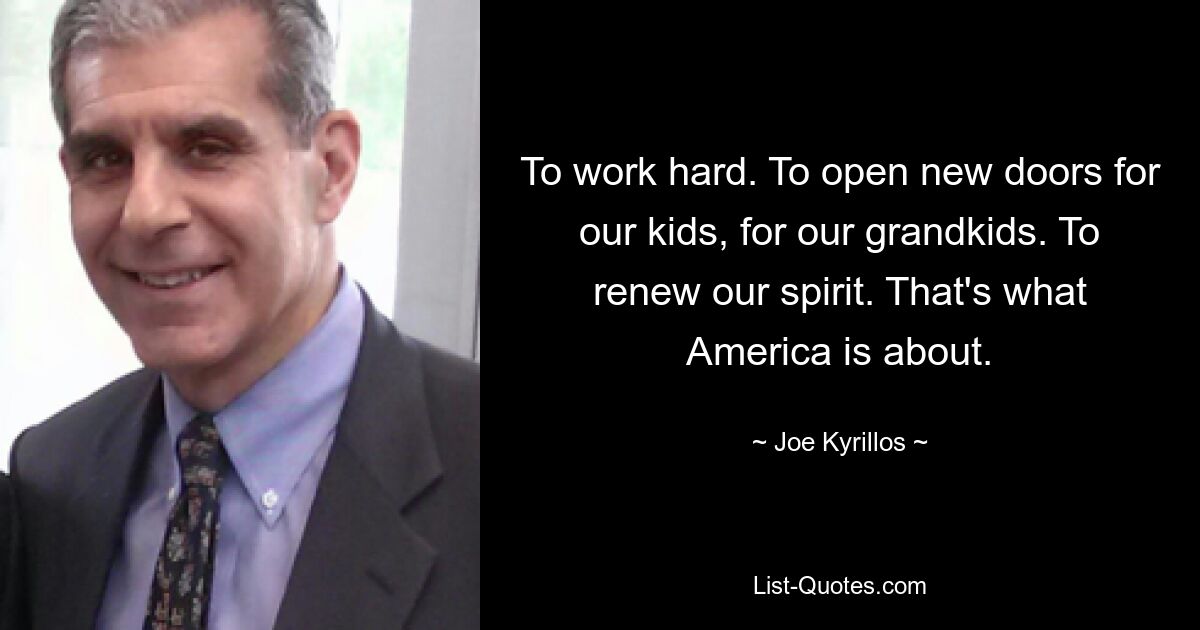 To work hard. To open new doors for our kids, for our grandkids. To renew our spirit. That's what America is about. — © Joe Kyrillos