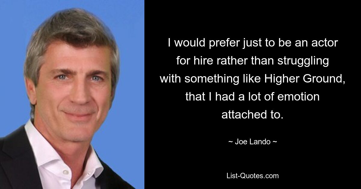 I would prefer just to be an actor for hire rather than struggling with something like Higher Ground, that I had a lot of emotion attached to. — © Joe Lando