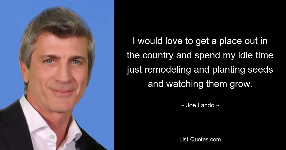 I would love to get a place out in the country and spend my idle time just remodeling and planting seeds and watching them grow. — © Joe Lando