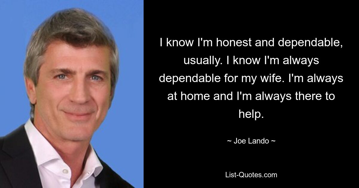 I know I'm honest and dependable, usually. I know I'm always dependable for my wife. I'm always at home and I'm always there to help. — © Joe Lando