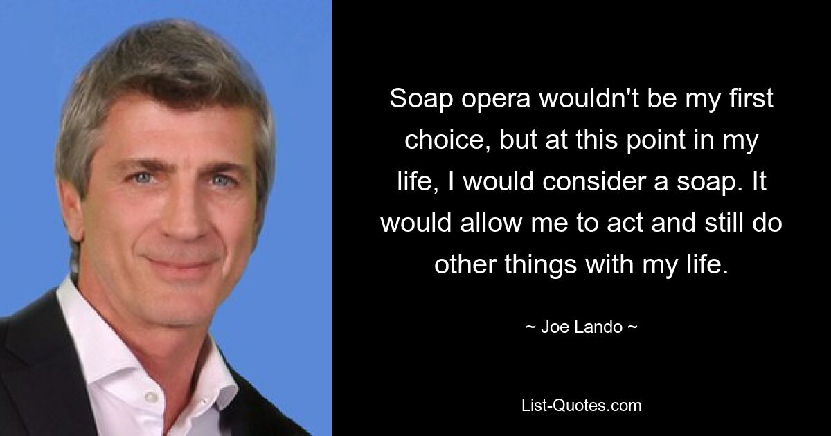 Soap opera wouldn't be my first choice, but at this point in my life, I would consider a soap. It would allow me to act and still do other things with my life. — © Joe Lando