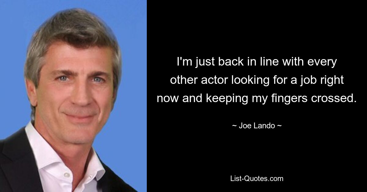 I'm just back in line with every other actor looking for a job right now and keeping my fingers crossed. — © Joe Lando