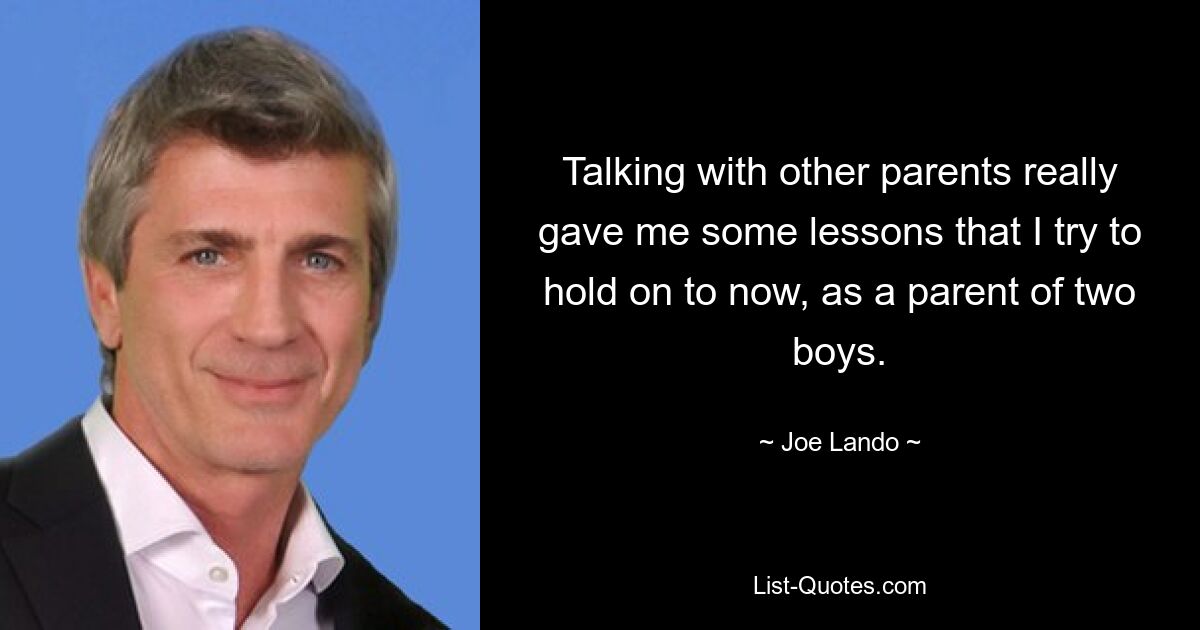 Talking with other parents really gave me some lessons that I try to hold on to now, as a parent of two boys. — © Joe Lando