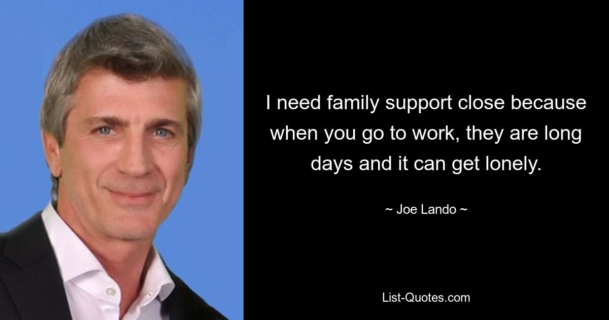 I need family support close because when you go to work, they are long days and it can get lonely. — © Joe Lando