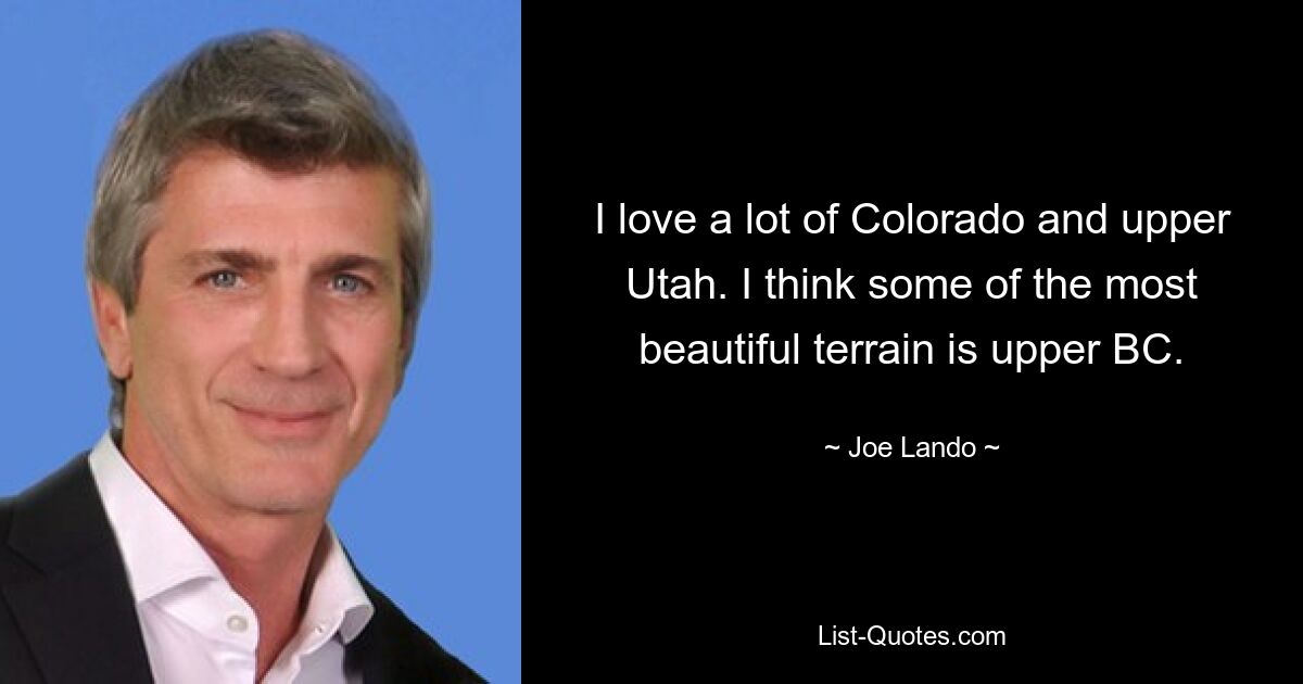 I love a lot of Colorado and upper Utah. I think some of the most beautiful terrain is upper BC. — © Joe Lando