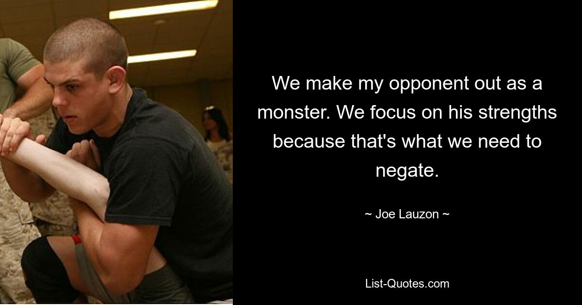 We make my opponent out as a monster. We focus on his strengths because that's what we need to negate. — © Joe Lauzon