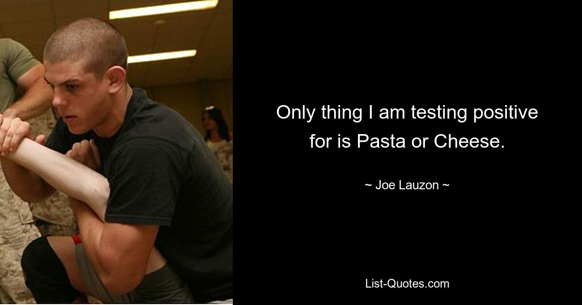 Only thing I am testing positive for is Pasta or Cheese. — © Joe Lauzon