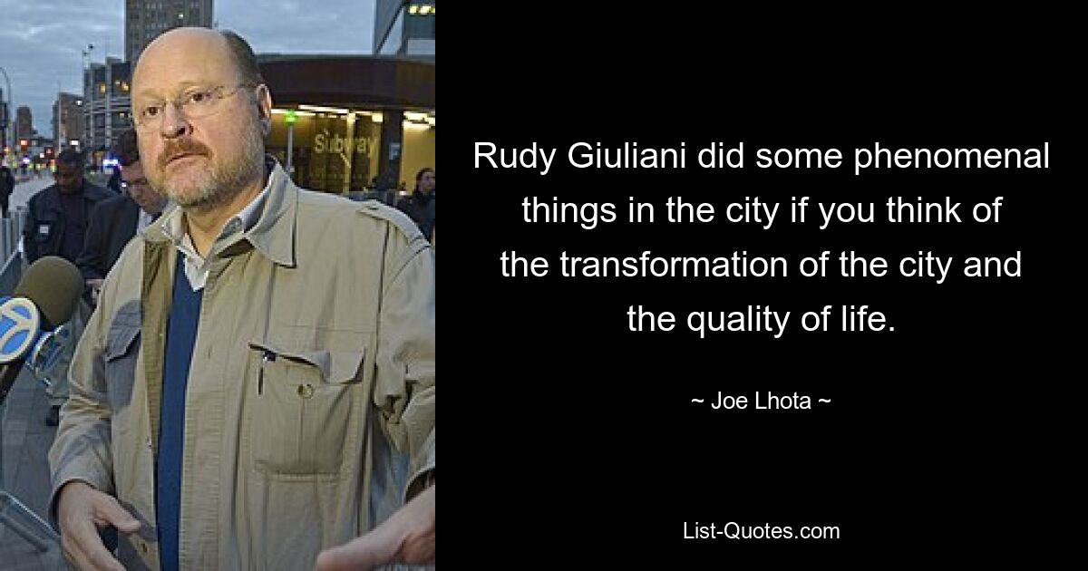 Rudy Giuliani did some phenomenal things in the city if you think of the transformation of the city and the quality of life. — © Joe Lhota