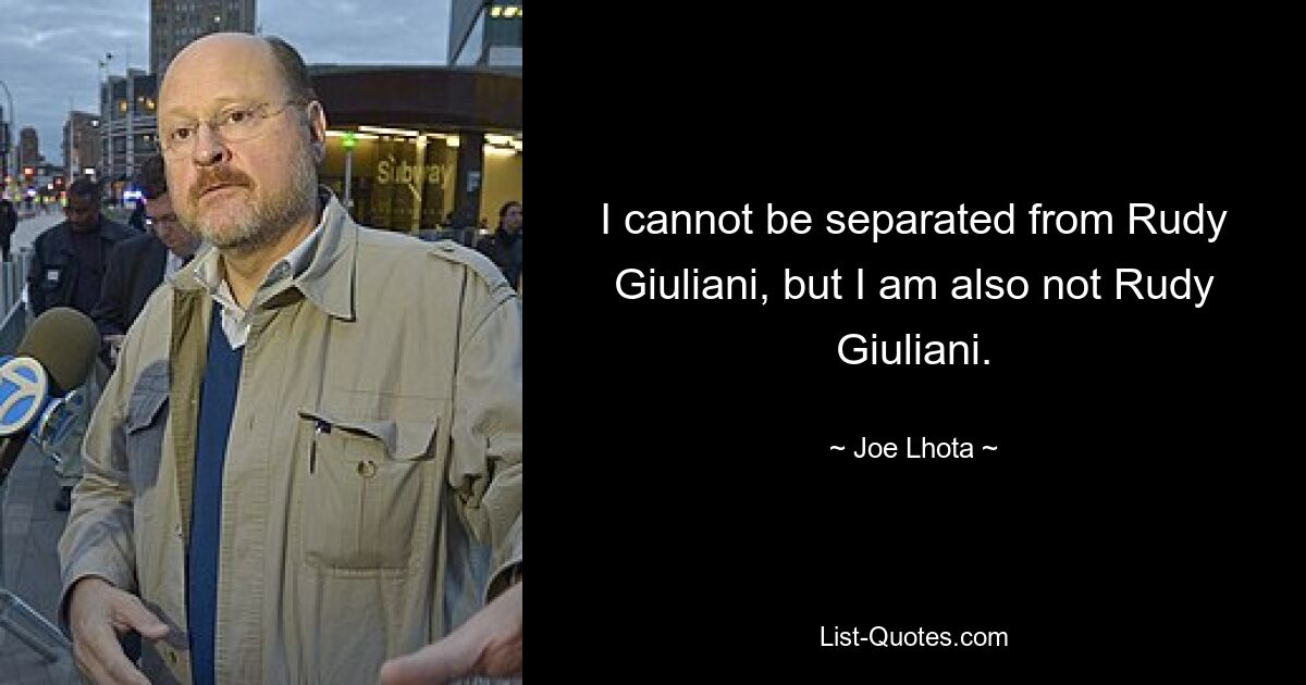 I cannot be separated from Rudy Giuliani, but I am also not Rudy Giuliani. — © Joe Lhota