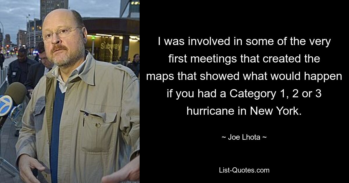 I was involved in some of the very first meetings that created the maps that showed what would happen if you had a Category 1, 2 or 3 hurricane in New York. — © Joe Lhota