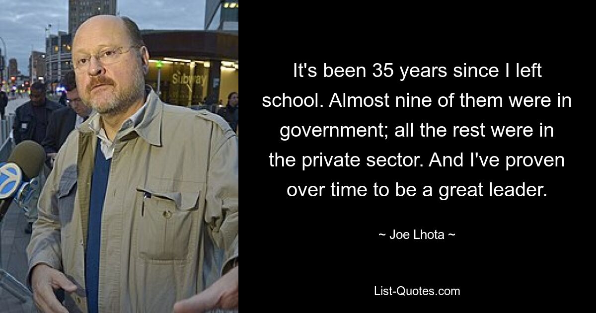 It's been 35 years since I left school. Almost nine of them were in government; all the rest were in the private sector. And I've proven over time to be a great leader. — © Joe Lhota