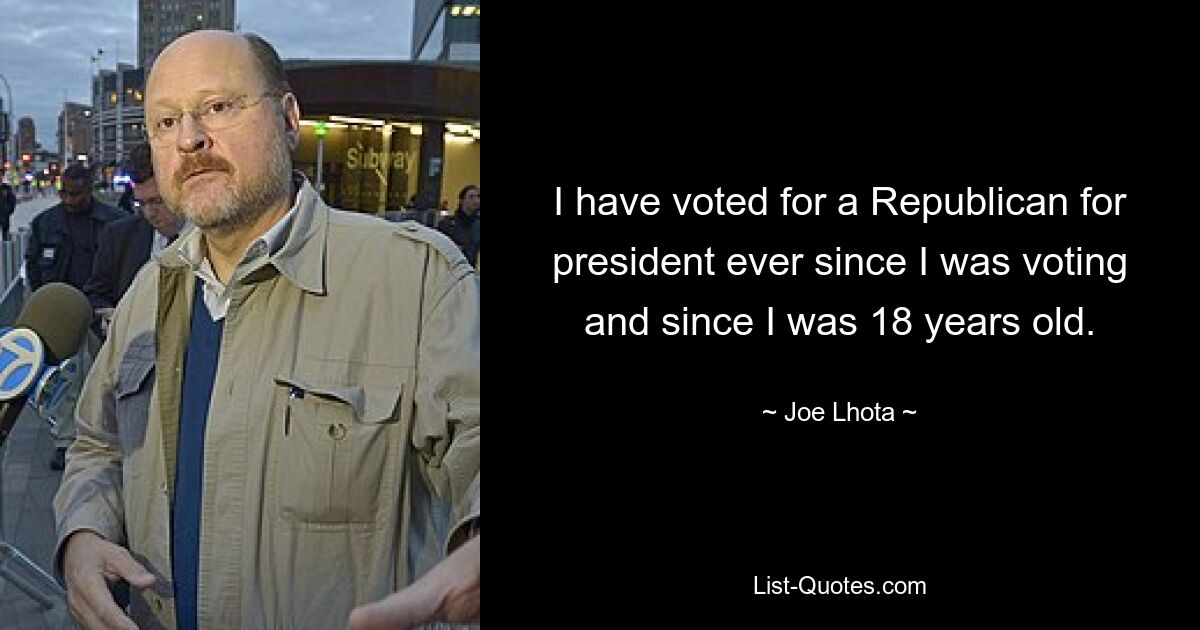 I have voted for a Republican for president ever since I was voting and since I was 18 years old. — © Joe Lhota