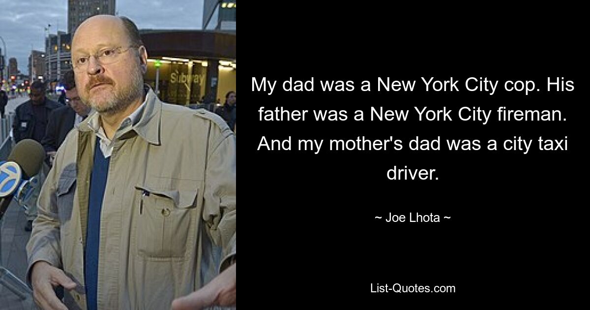 My dad was a New York City cop. His father was a New York City fireman. And my mother's dad was a city taxi driver. — © Joe Lhota