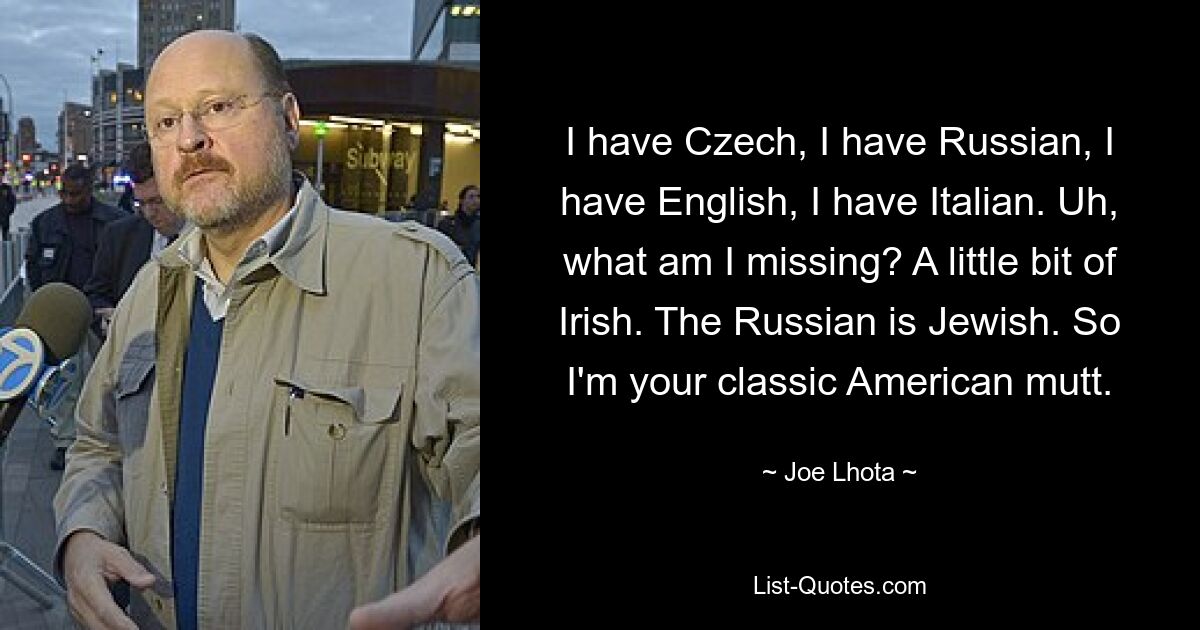 I have Czech, I have Russian, I have English, I have Italian. Uh, what am I missing? A little bit of Irish. The Russian is Jewish. So I'm your classic American mutt. — © Joe Lhota