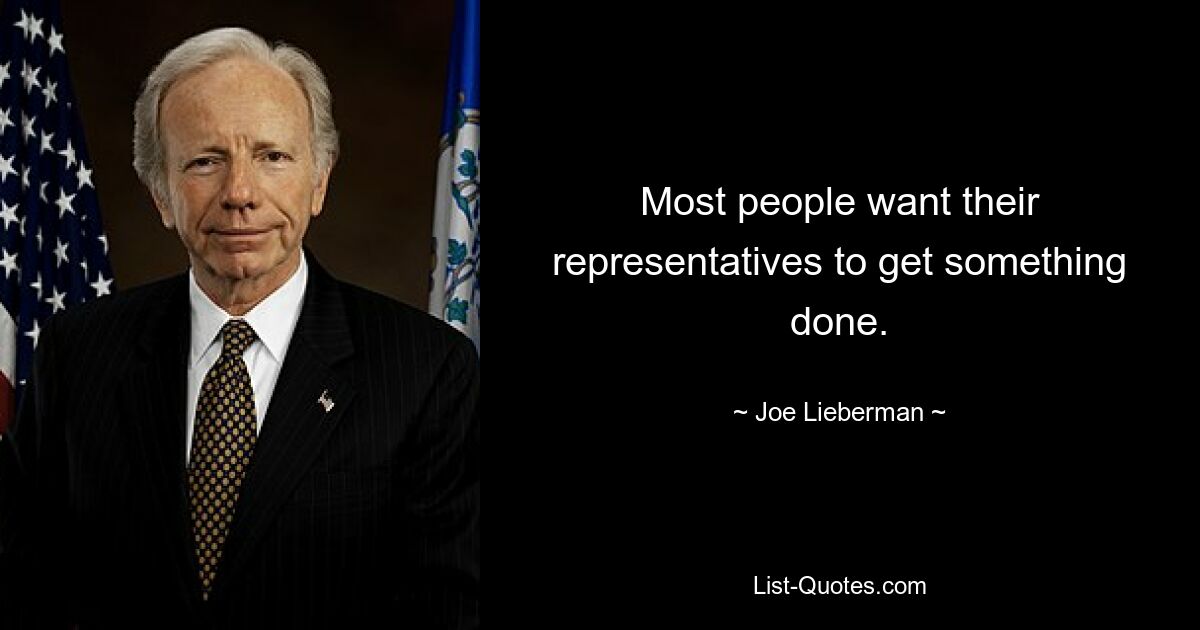 Most people want their representatives to get something done. — © Joe Lieberman