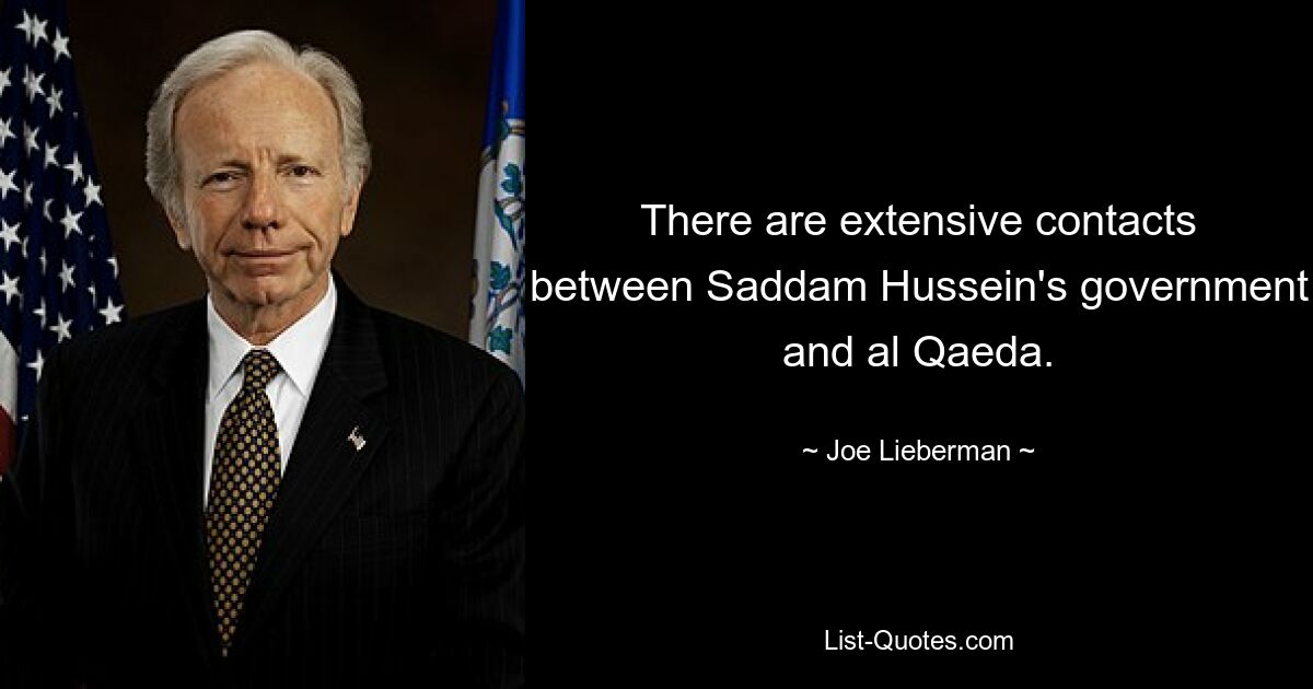 There are extensive contacts between Saddam Hussein's government and al Qaeda. — © Joe Lieberman