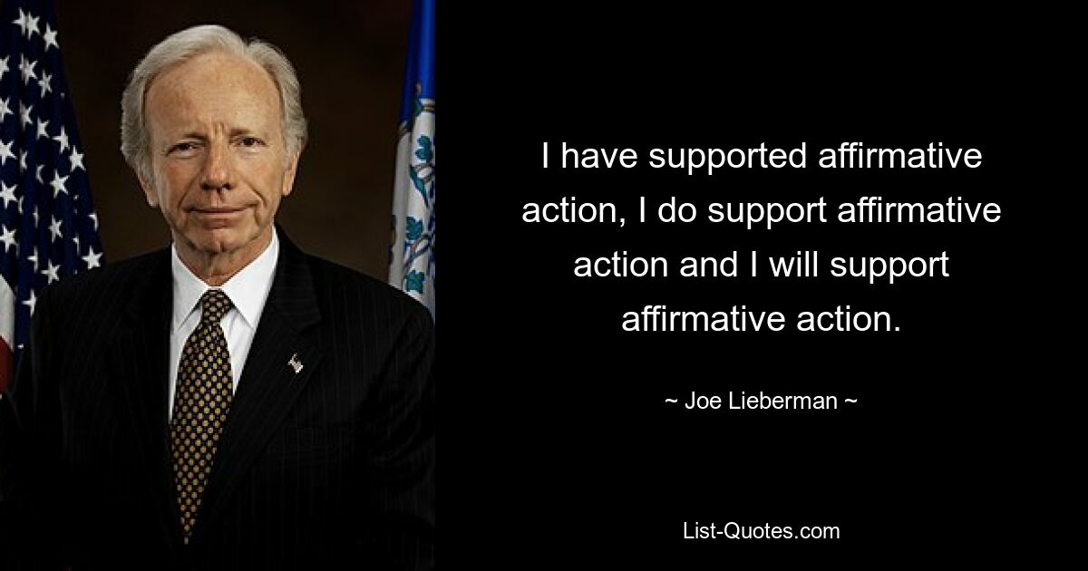 I have supported affirmative action, I do support affirmative action and I will support affirmative action. — © Joe Lieberman