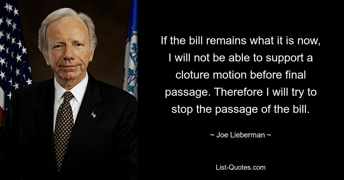 If the bill remains what it is now, I will not be able to support a cloture motion before final passage. Therefore I will try to stop the passage of the bill. — © Joe Lieberman