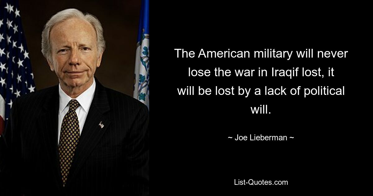 The American military will never lose the war in Iraqif lost, it will be lost by a lack of political will. — © Joe Lieberman