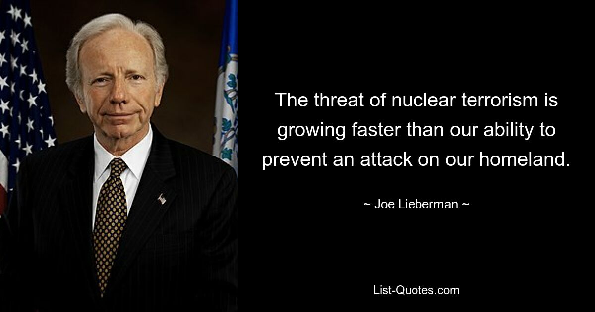 The threat of nuclear terrorism is growing faster than our ability to prevent an attack on our homeland. — © Joe Lieberman