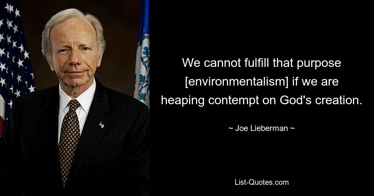 We cannot fulfill that purpose [environmentalism] if we are heaping contempt on God's creation. — © Joe Lieberman